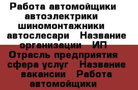 Работа автомойщики , автоэлектрики ,  шиномонтажники ,  автослесари › Название организации ­ ИП › Отрасль предприятия ­ сфера услуг › Название вакансии ­ Работа автомойщики , автоэлектрики ,  шиномонтажни › Место работы ­ Советский район, ул. Авиаторов1/1строение 4  › Подчинение ­ Управляющему › Возраст от ­ 18 › Возраст до ­ 50 - Красноярский край Работа » Вакансии   . Красноярский край